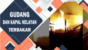 VIDEO : GUDANG DAN KAPAL NELAYAN TERBAKAR