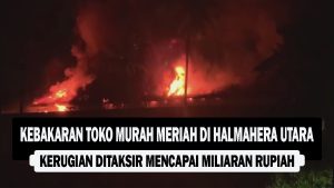 VIDEO : Kebakaran Toko Murah Meriah di Halmahera Utara, Kerugian Ditaksir Mencapai Miliaran Rupiah