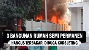 VIDEO : 3 Bangunan Rumah Semi Permanen Hangus Terbakar, Diduga Korsleting
